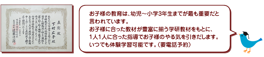 お子様の教育は幼児〜小学3年生までが重要だと言われています。充実した教材が豊富に揃う学研教材をもとに1人1人に合った指導を実践してお子様のやる気を引きだします。